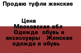 Продаю туфли женские  › Цена ­ 2 500 - Московская обл. Одежда, обувь и аксессуары » Женская одежда и обувь   